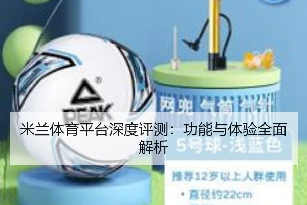 米兰体育平台深度评测：功能与体验全面解析