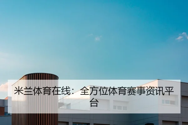 米兰体育在线：全方位体育赛事资讯平台