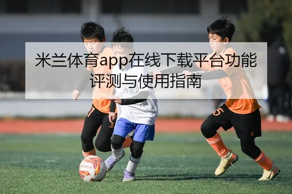 米兰体育app在线下载平台功能评测与使用指南