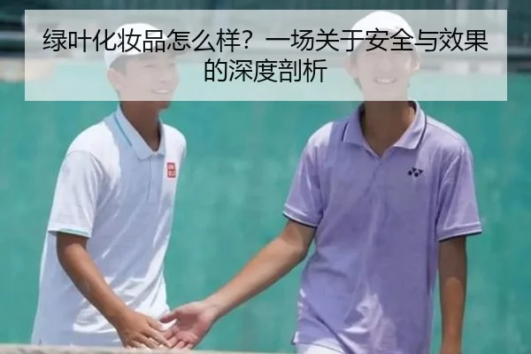 绿叶化妆品怎么样?一场关于安全与效果的深度剖析