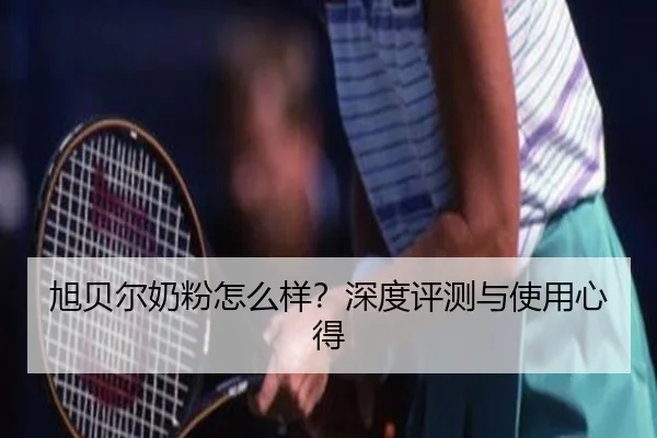 旭贝尔奶粉怎么样?深度评测与使用心得