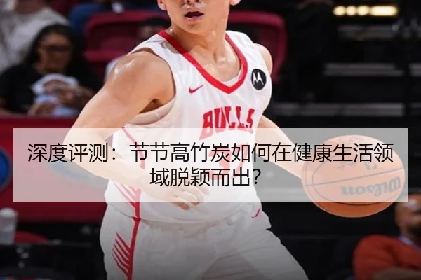 深度评测：节节高竹炭如何在健康生活领域脱颖而出？
